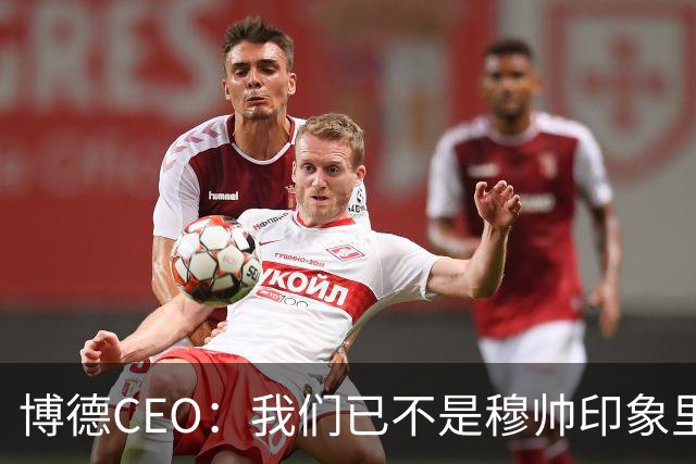 博德CEO：我们已不是穆帅印象里的球队，当年他都不愿在这训练
