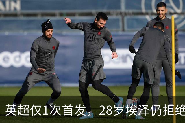 英超仅1次首发，28岁埃泽仍拒绝离队：要争位置