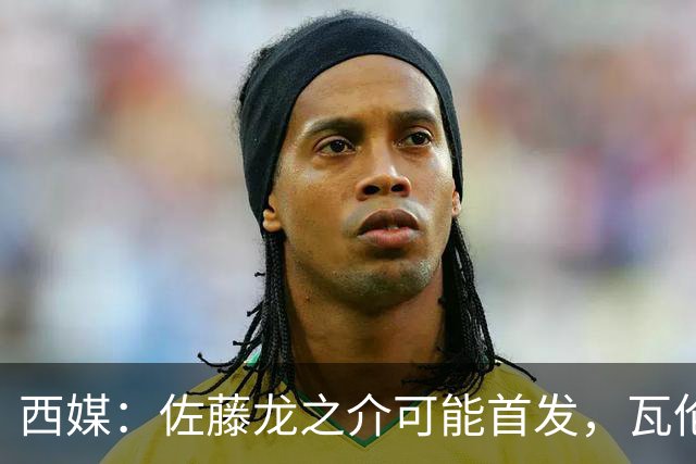 西媒：佐藤龙之介可能首发，瓦伦西亚梯队名额只剩3个