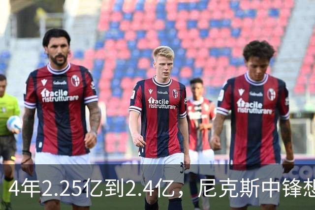 4年2.25亿到2.4亿，尼克斯中锋想要这份续约